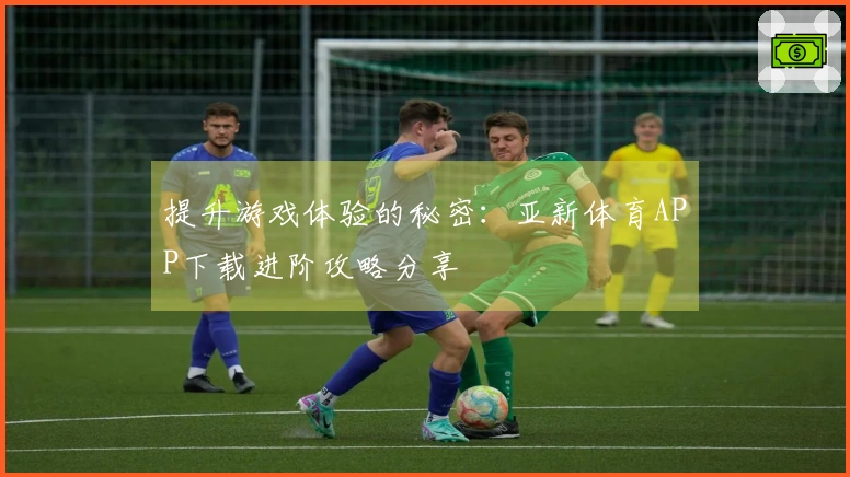 提升游戏体验的秘密：亚新体育APP下载进阶攻略分享