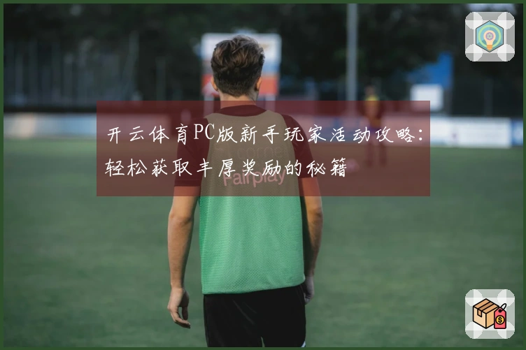 开云体育PC版新手玩家活动攻略：轻松获取丰厚奖励的秘籍