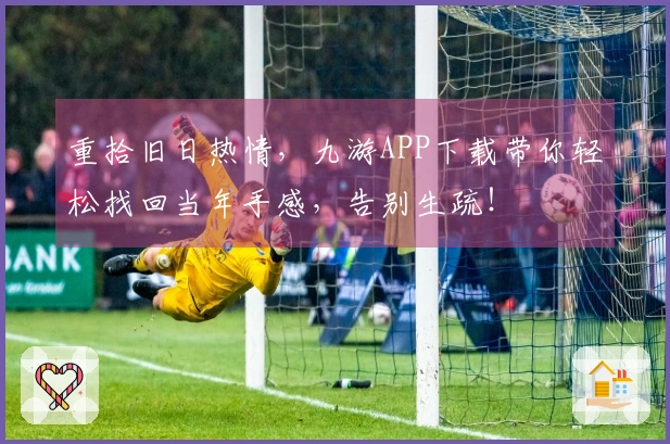 重拾旧日热情，九游APP下载带你轻松找回当年手感，告别生疏！