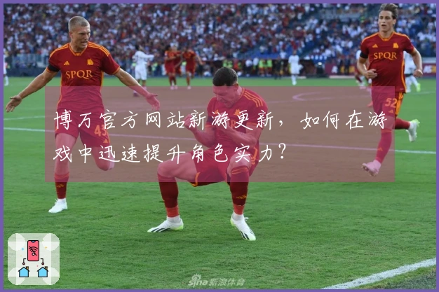 博万官方网站新游更新，如何在游戏中迅速提升角色实力？