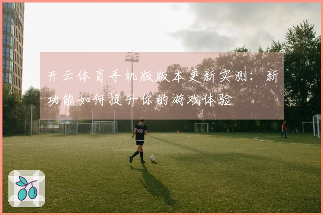 开云体育手机版版本更新实测：新功能如何提升你的游戏体验