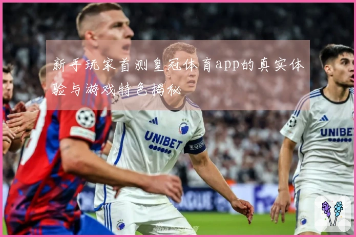 新手玩家首测皇冠体育app的真实体验与游戏特色揭秘