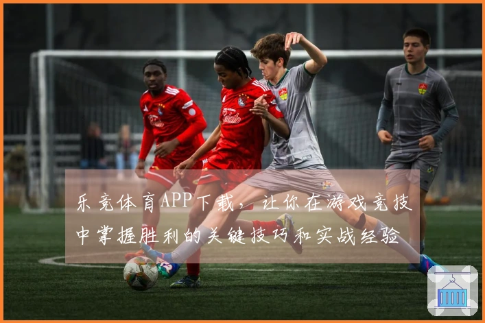 乐竞体育APP下载，让你在游戏竞技中掌握胜利的关键技巧和实战经验