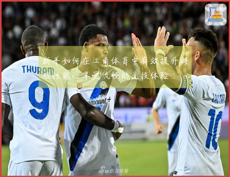 新手如何在江南体育中有效提升游戏性能，享受流畅的竞技体验