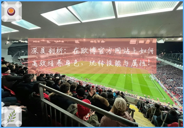 深度剖析：在欧博官方网站上如何高效培养角色，玩转技能与属性！
