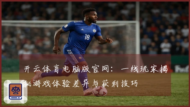 开云体育电脑版官网：一线玩家揭秘游戏体验差异与获利技巧