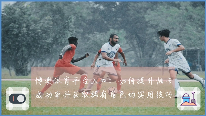 博澳体育平台入口：如何提升抽卡成功率并获取稀有角色的实用技巧