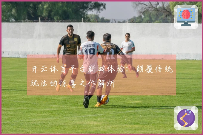 开云体育平台新游体验：颠覆传统玩法的惊喜之作解析