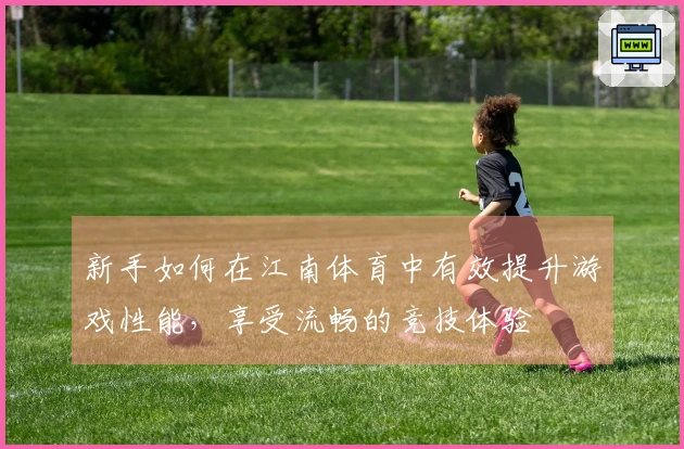 新手如何在江南体育中有效提升游戏性能，享受流畅的竞技体验