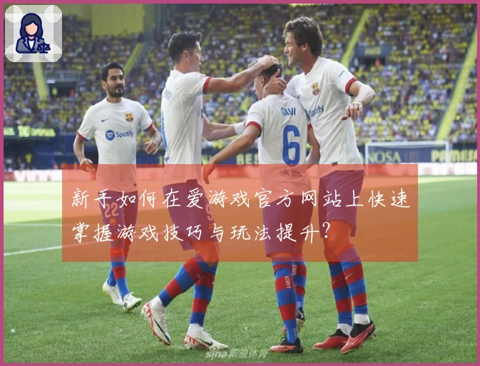 新手如何在爱游戏官方网站上快速掌握游戏技巧与玩法提升？