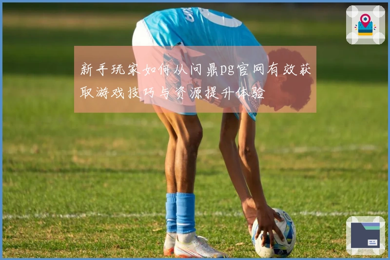 新手玩家如何从问鼎pg官网有效获取游戏技巧与资源提升体验