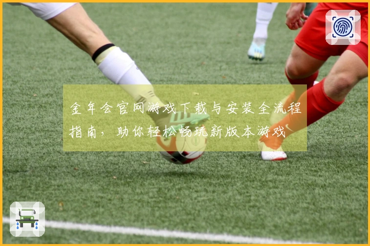 金年会官网游戏下载与安装全流程指南，助你轻松畅玩新版本游戏