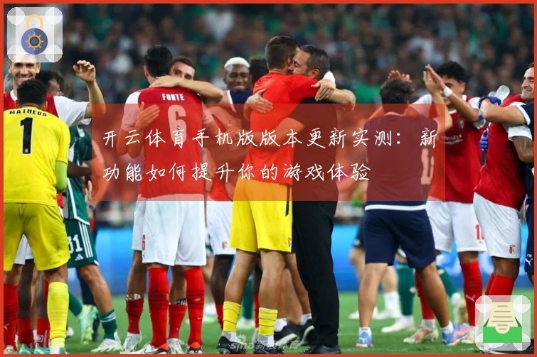 开云体育手机版版本更新实测：新功能如何提升你的游戏体验