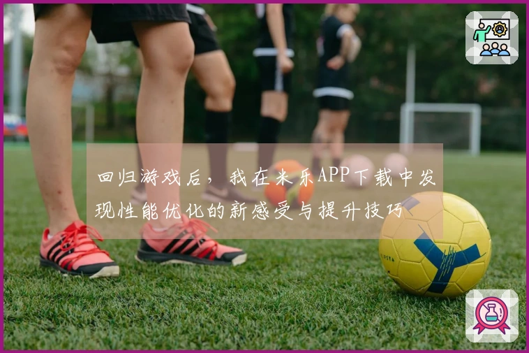 回归游戏后,我在米乐APP下载中发现性能优化的新感受与提升技巧
