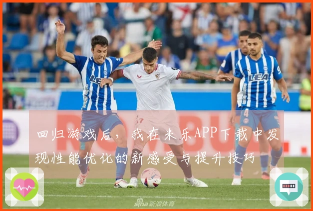 回归游戏后，我在米乐APP下载中发现性能优化的新感受与提升技巧