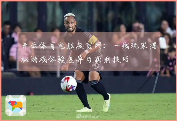 开云体育电脑版官网：一线玩家揭秘游戏体验差异与获利技巧