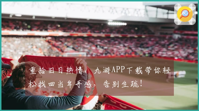 重拾旧日热情，九游APP下载带你轻松找回当年手感，告别生疏！