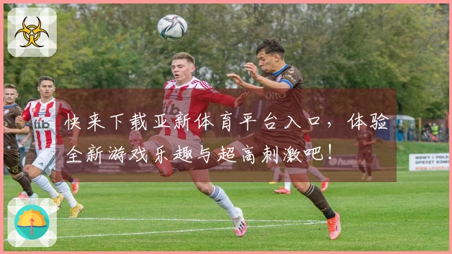 快来下载亚新体育平台入口，体验全新游戏乐趣与超高刺激吧！