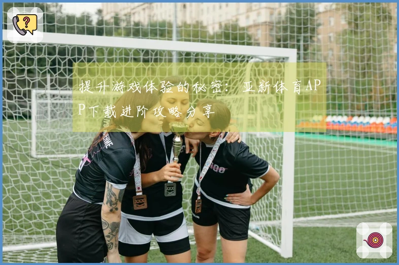提升游戏体验的秘密：亚新体育APP下载进阶攻略分享