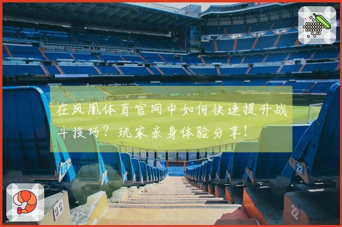 在凤凰体育官网中如何快速提升战斗技巧？玩家亲身体验分享！